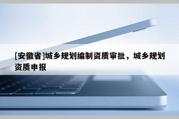 [安徽省]城乡规划编制资质审批，城乡规划资质申报