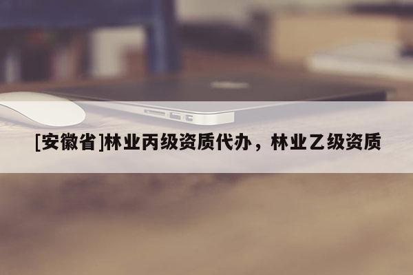 [安徽省]林业丙级资质代办，林业乙级资质