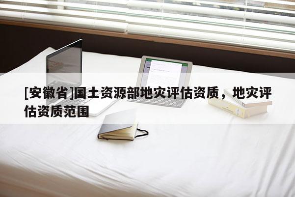 [安徽省]国土资源部地灾评估资质，地灾评估资质范围