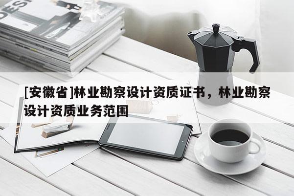 [安徽省]林业勘察设计资质证书，林业勘察设计资质业务范围