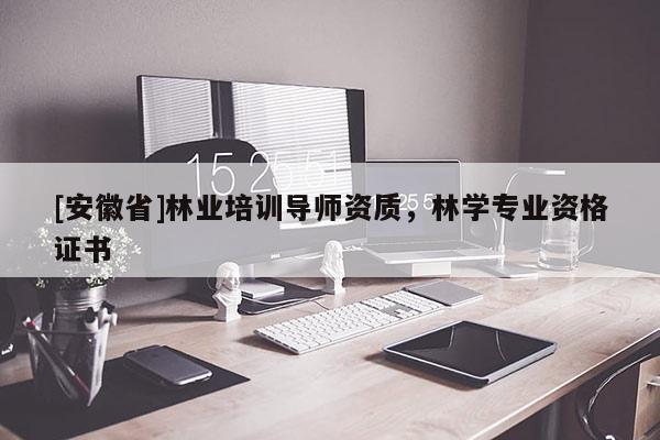 [安徽省]林业培训导师资质，林学专业资格证书