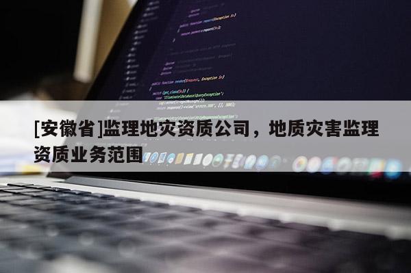 [安徽省]监理地灾资质公司，地质灾害监理资质业务范围