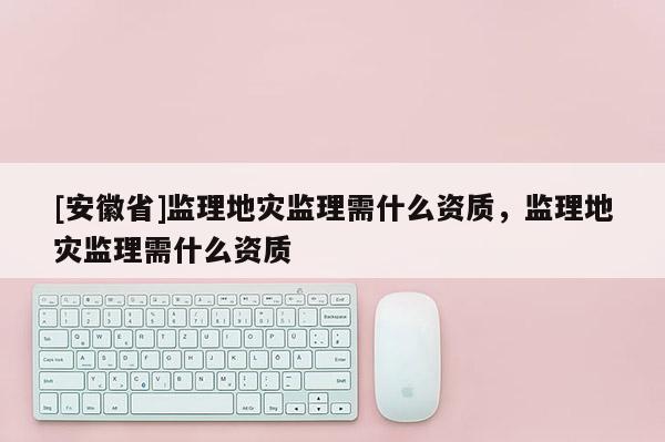 [安徽省]监理地灾监理需什么资质，监理地灾监理需什么资质