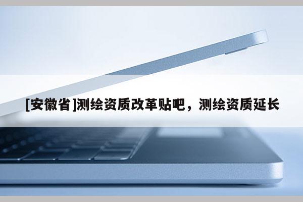 [安徽省]测绘资质改革贴吧，测绘资质延长