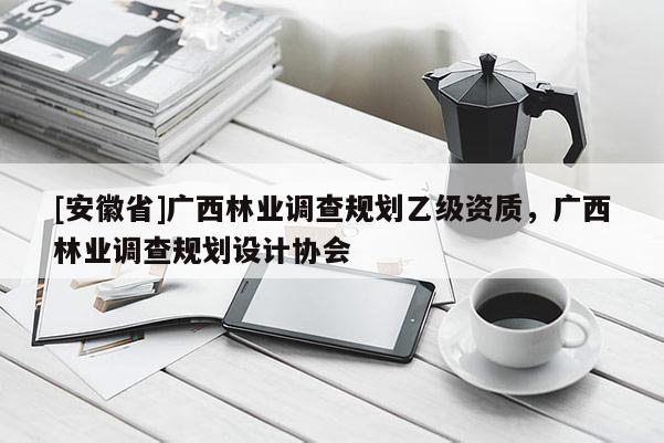 [安徽省]广西林业调查规划乙级资质，广西林业调查规划设计协会
