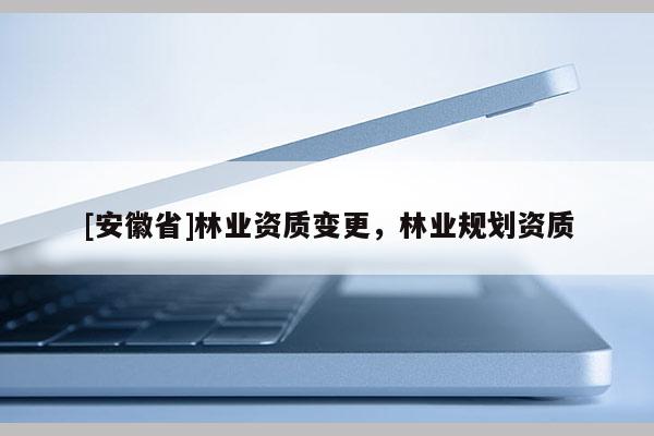 [安徽省]林业资质变更，林业规划资质