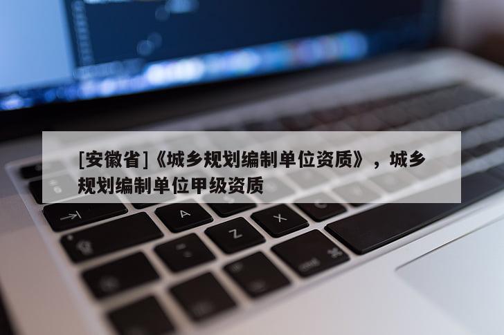 [安徽省]《城乡规划编制单位资质》，城乡规划编制单位甲级资质