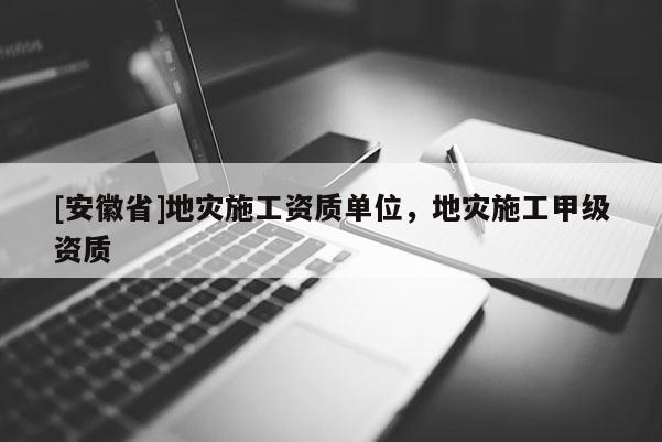 [安徽省]地灾施工资质单位，地灾施工甲级资质