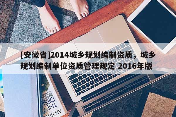 [安徽省]2014城乡规划编制资质，城乡规划编制单位资质管理规定 2016年版