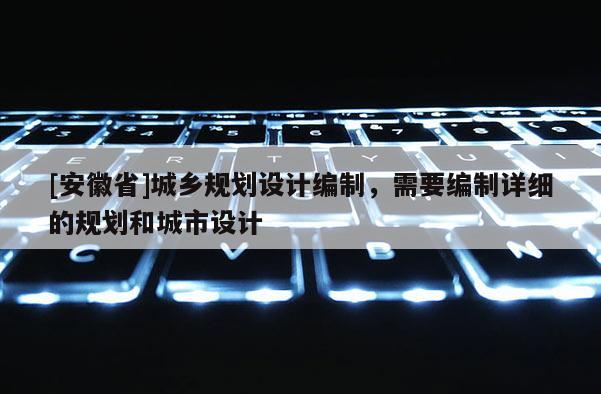 [安徽省]城乡规划设计编制，需要编制详细的规划和城市设计