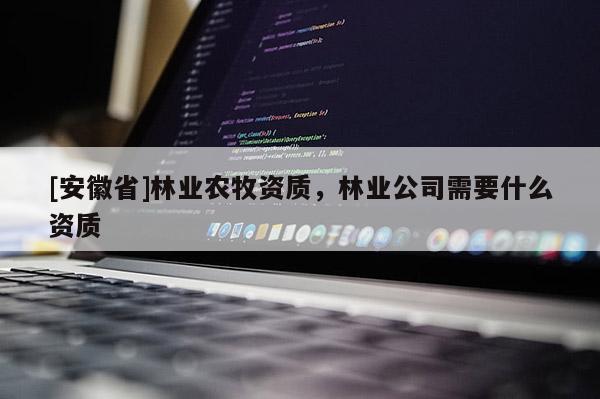 [安徽省]林业农牧资质，林业公司需要什么资质