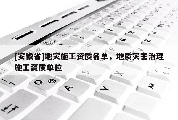 [安徽省]地灾施工资质名单，地质灾害治理施工资质单位