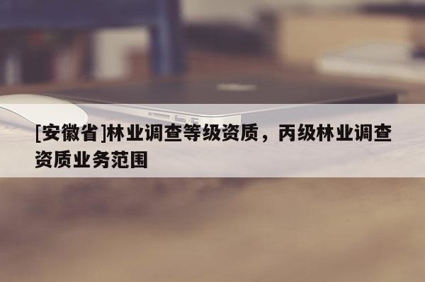 [安徽省]林业调查等级资质，丙级林业调查资质业务范围