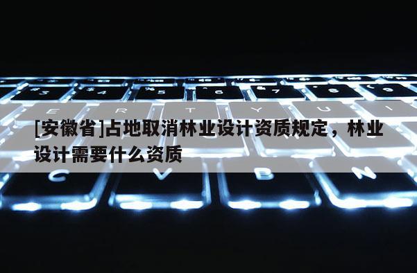 [安徽省]占地取消林业设计资质规定，林业设计需要什么资质
