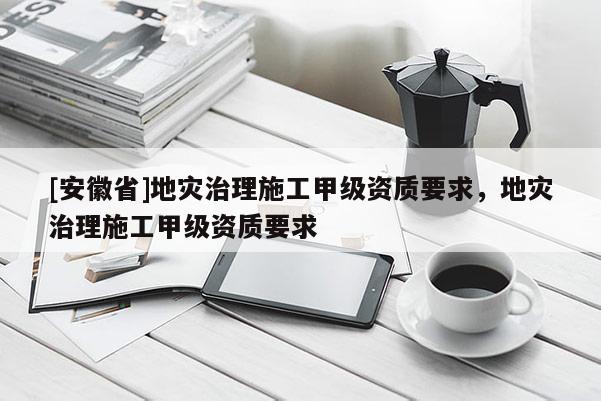 [安徽省]地灾治理施工甲级资质要求，地灾治理施工甲级资质要求