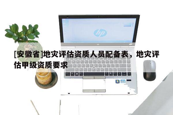 [安徽省]地灾评估资质人员配备表，地灾评估甲级资质要求
