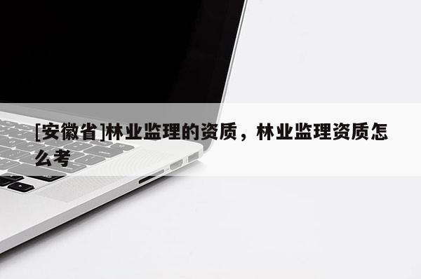 [安徽省]林业监理的资质，林业监理资质怎么考
