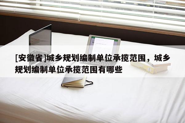 [安徽省]城乡规划编制单位承揽范围，城乡规划编制单位承揽范围有哪些