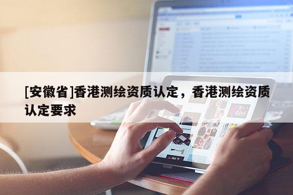 [安徽省]香港测绘资质认定，香港测绘资质认定要求