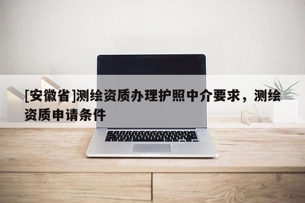 [安徽省]测绘资质办理护照中介要求，测绘资质申请条件