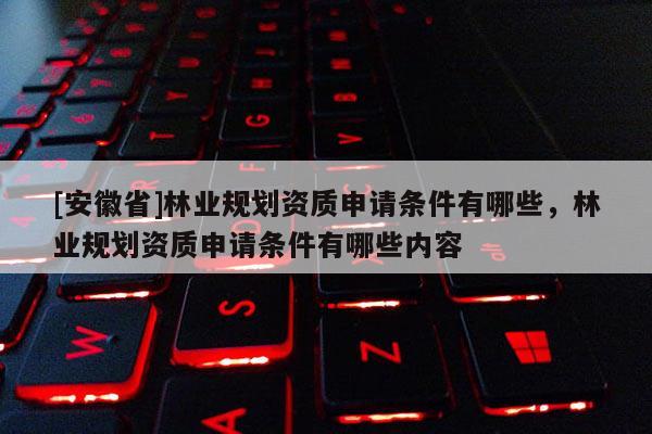 [安徽省]林业规划资质申请条件有哪些，林业规划资质申请条件有哪些内容
