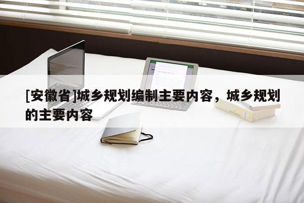 [安徽省]城乡规划编制主要内容，城乡规划的主要内容
