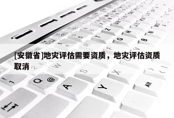 [安徽省]地灾评估需要资质，地灾评估资质取消