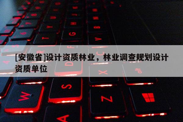 [安徽省]设计资质林业，林业调查规划设计资质单位