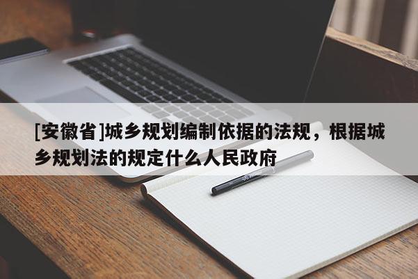 [安徽省]城乡规划编制依据的法规，根据城乡规划法的规定什么人民政府