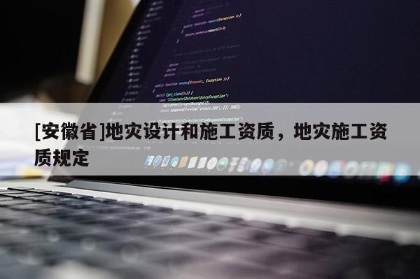 [安徽省]地灾设计和施工资质，地灾施工资质规定