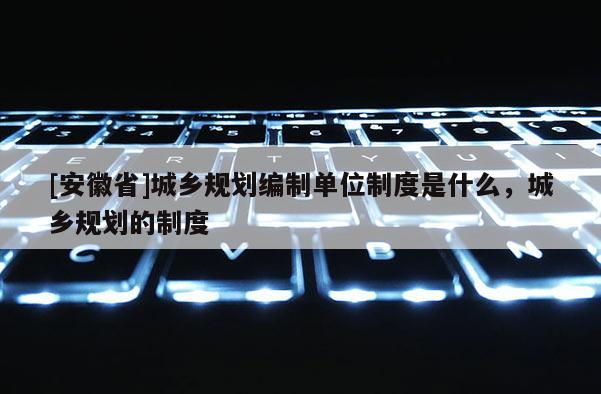 [安徽省]城乡规划编制单位制度是什么，城乡规划的制度