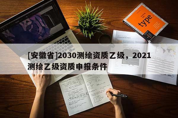[安徽省]2030测绘资质乙级，2021测绘乙级资质申报条件
