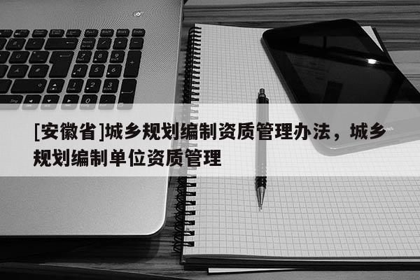 [安徽省]城乡规划编制资质管理办法，城乡规划编制单位资质管理