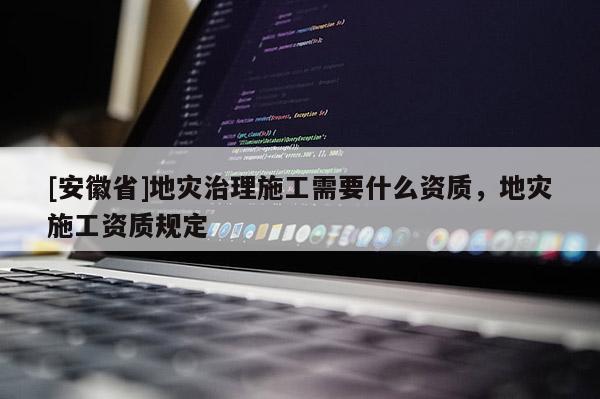 [安徽省]地灾治理施工需要什么资质，地灾施工资质规定