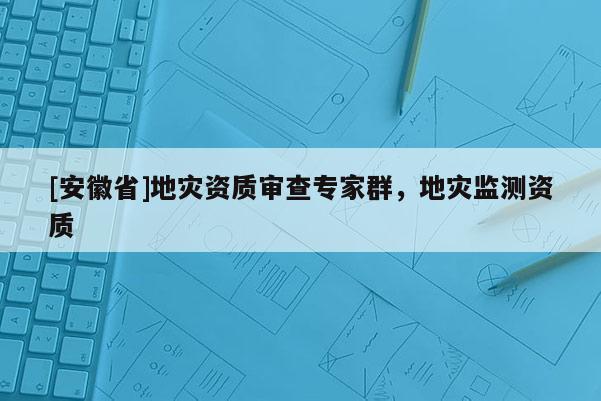 [安徽省]地灾资质审查专家群，地灾监测资质