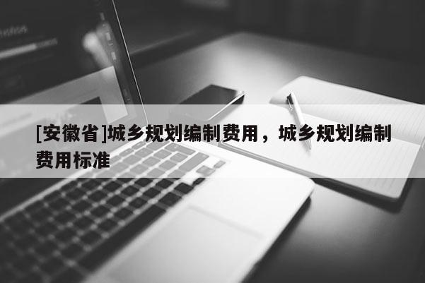 [安徽省]城乡规划编制费用，城乡规划编制费用标准