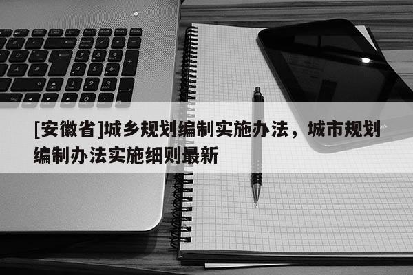 [安徽省]城乡规划编制实施办法，城市规划编制办法实施细则最新