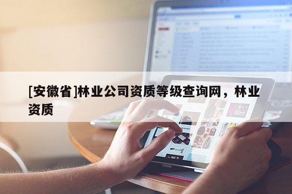 [安徽省]林业公司资质等级查询网，林业 资质