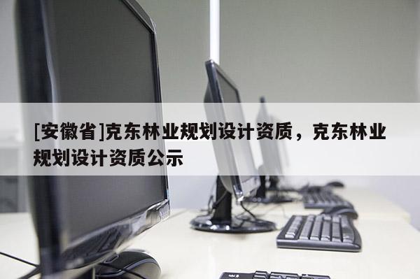 [安徽省]克东林业规划设计资质，克东林业规划设计资质公示