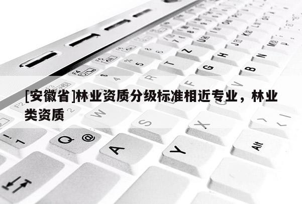 [安徽省]林业资质分级标准相近专业，林业类资质