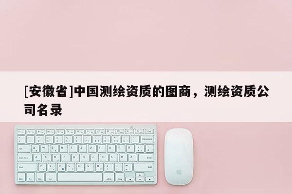 [安徽省]中国测绘资质的图商，测绘资质公司名录