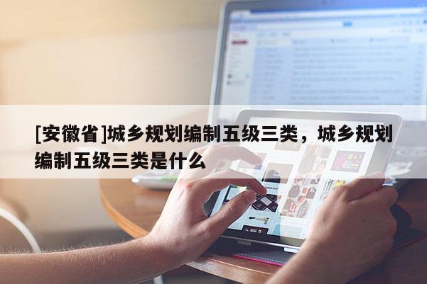 [安徽省]城乡规划编制五级三类，城乡规划编制五级三类是什么
