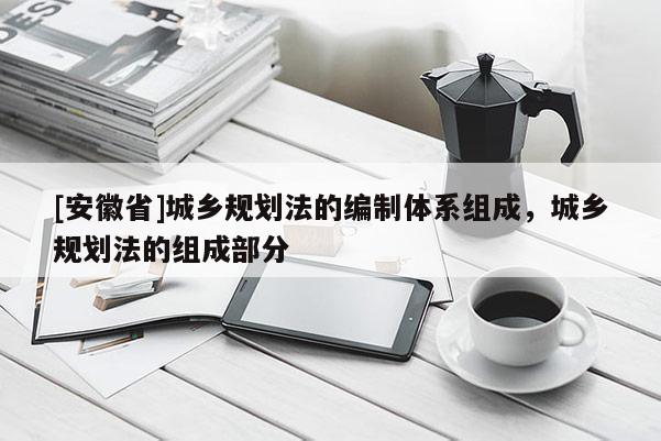 [安徽省]城乡规划法的编制体系组成，城乡规划法的组成部分