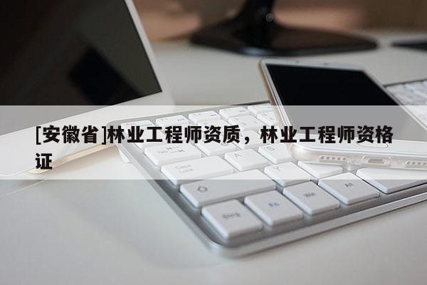 [安徽省]林业工程师资质，林业工程师资格证
