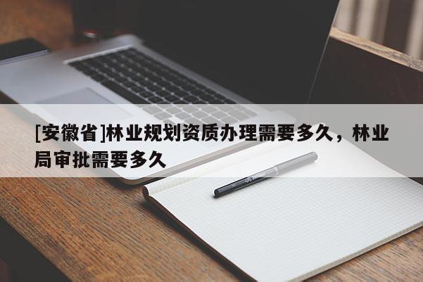 [安徽省]林业规划资质办理需要多久，林业局审批需要多久