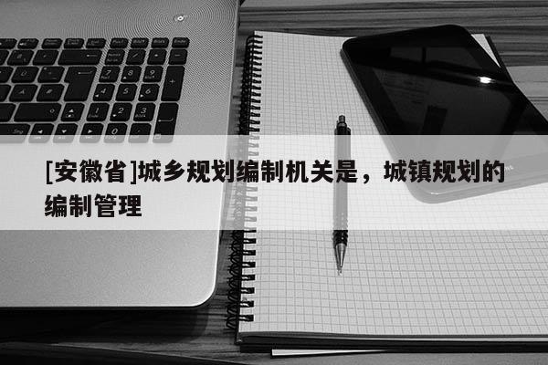 [安徽省]城乡规划编制机关是，城镇规划的编制管理