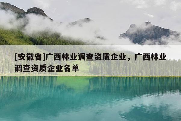 [安徽省]广西林业调查资质企业，广西林业调查资质企业名单