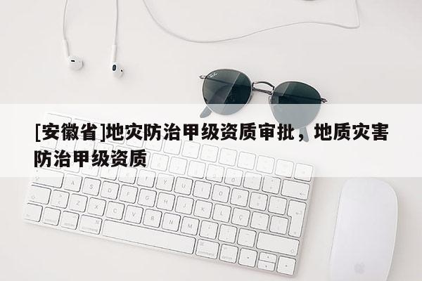 [安徽省]地灾防治甲级资质审批，地质灾害防治甲级资质