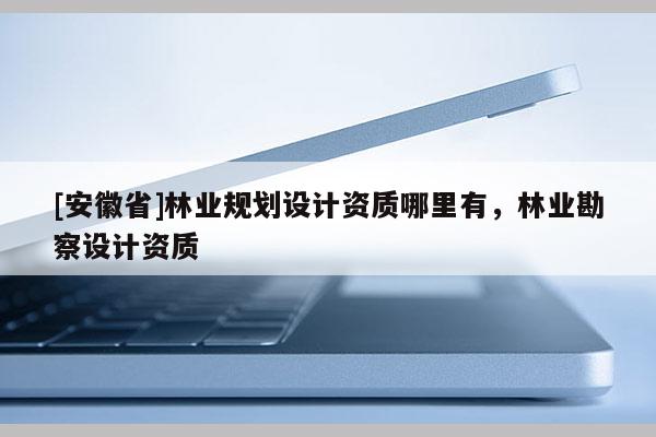 [安徽省]林业规划设计资质哪里有，林业勘察设计资质