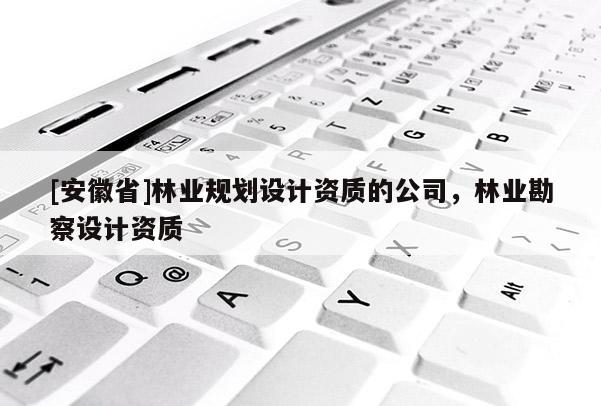 [安徽省]林业规划设计资质的公司，林业勘察设计资质